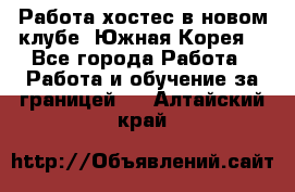 Работа хостес в новом клубе, Южная Корея  - Все города Работа » Работа и обучение за границей   . Алтайский край